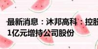 最新消息：沐邦高科：控股股东拟5000万元-1亿元增持公司股份