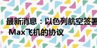 最新消息：以色列航空签署购买20架波音737 Max飞机的协议