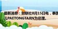 最新消息：财联社8月15日电，泰国执政联盟提名他信的女儿PAETONGTARN为总理。