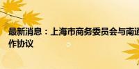 最新消息：上海市商务委员会与南通市政府签署全面战略合作协议