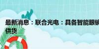 最新消息：联合光电：具备智能眼镜技术能力 已有少量产品供货