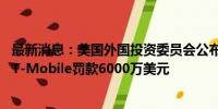 最新消息：美国外国投资委员会公布其史上最大一笔罚单 对T-Mobile罚款6000万美元