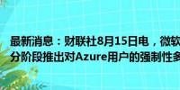 最新消息：财联社8月15日电，微软称，将于2024年下半年分阶段推出对Azure用户的强制性多因素认证（MFA）。