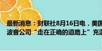 最新消息：财联社8月16日电，美国联合航空CEO表示，对波音公司“走在正确的道路上”充满信心。