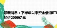 最新消息：下半年以来资金借道ETF加快入场 ETF总规模增加近2000亿元