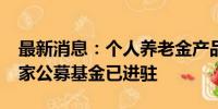 最新消息：个人养老金产品专区持续扩容 21家公募基金已进驻