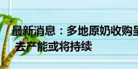 最新消息：多地原奶收购呈现“价低、量少” 去产能或将持续