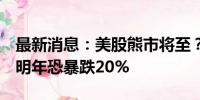 最新消息：美股熊市将至？华尔街老兵预言：明年恐暴跌20%