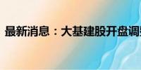 最新消息：大基建股开盘调整 勘设股份跌停