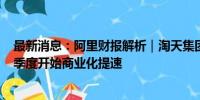 最新消息：阿里财报解析｜淘天集团GMV高个位数增长 本季度开始商业化提速