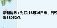 最新消息：财联社8月16日电，日经225指数收盘涨3.64%，报38062点。