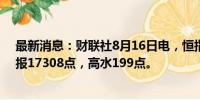 最新消息：财联社8月16日电，恒指期货夜盘收涨1.05%，报17308点，高水199点。