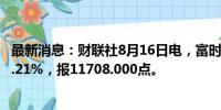 最新消息：财联社8月16日电，富时A50期指连续夜盘收涨0.21%，报11708.000点。