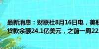 最新消息：财联社8月16日电，美联储8月14日当周贴现窗贷款余额24.1亿美元，之前一周22.3亿美元。