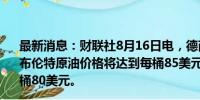 最新消息：财联社8月16日电，德商银行预计到2024年底，布伦特原油价格将达到每桶85美元，WTI原油价格将达到每桶80美元。