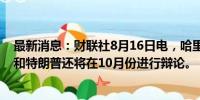 最新消息：财联社8月16日电，哈里斯竞选团队称，哈里斯和特朗普还将在10月份进行辩论。