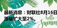 最新消息：财联社8月16日电，恒生科技指数涨幅扩大至2%。