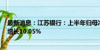 最新消息：江苏银行：上半年归母净利润187.31亿元 同比增长10.05%