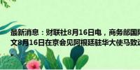 最新消息：财联社8月16日电，商务部国际贸易谈判代表兼副部长王受文8月16日在京会见阿根廷驻华大使马致远（Marcelo Suárez Salvia）。