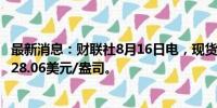 最新消息：财联社8月16日电，现货白银日内下跌1%，现报28.06美元/盎司。
