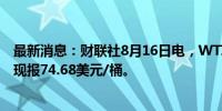 最新消息：财联社8月16日电，WTI原油期货日内大跌3%，现报74.68美元/桶。