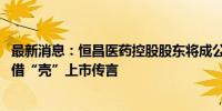 最新消息：恒昌医药控股股东将成公司二股东 康惠制药回应借“壳”上市传言