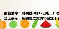 最新消息：财联社8月17日电，印度总理莫迪在全球南方峰会上表示，新的发展契约将聚焦于贸易和金融。