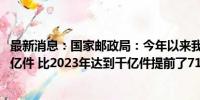 最新消息：国家邮政局：今年以来我国快递业务量突破1000亿件 比2023年达到千亿件提前了71天