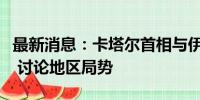 最新消息：卡塔尔首相与伊朗代理外长通电话 讨论地区局势