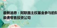 最新消息：阿联酋主权基金参与的财团以54亿英镑收购英国最大零售投资公司