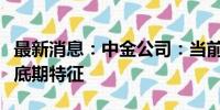 最新消息：中金公司：当前市场已具备较多筑底期特征