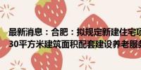 最新消息：合肥：拟规定新建住宅项目按照每百户不得低于30平方米建筑面积配套建设养老服务设施