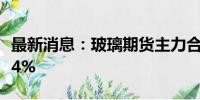 最新消息：玻璃期货主力合约日内跌幅扩大至4%