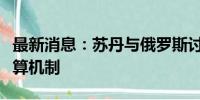 最新消息：苏丹与俄罗斯讨论建立双边本币结算机制