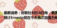 最新消息：财联社8月18日电，美国国家飓风中心（NHC）预计Ernesto将在今天再次加强为飓风。