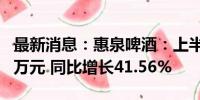 最新消息：惠泉啤酒：上半年净利润3152.67万元 同比增长41.56%