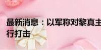 最新消息：以军称对黎真主党多个军事目标进行打击