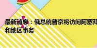 最新消息：俄总统普京将访问阿塞拜疆 讨论双边关系及国际和地区事务