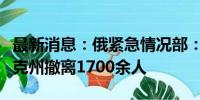 最新消息：俄紧急情况部：过去一天自库尔斯克州撤离1700余人