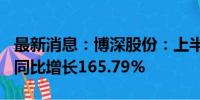 最新消息：博深股份：上半年净利润1.1亿元 同比增长165.79%