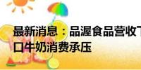 最新消息：品渥食品营收下滑、仍未扭亏 进口牛奶消费承压
