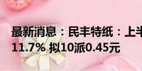 最新消息：民丰特纸：上半年净利润同比增211.7% 拟10派0.45元