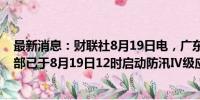 最新消息：财联社8月19日电，广东省防汛防旱防风总指挥部已于8月19日12时启动防汛Ⅳ级应急响应。