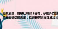 最新消息：财联社8月19日电，伊朗外交部发言人纳赛尔·卡纳尼在德黑兰发表讲话时表示，欢迎任何旨在促成加沙停火的真诚努力。