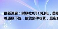 最新消息：财联社8月18日电，美联储的古尔斯比表示，随着通胀下降，信贷条件收紧，且愈发严峻。