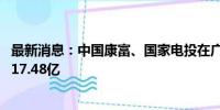 最新消息：中国康富、国家电投在广东成立合伙企业 出资额17.48亿