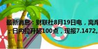 最新消息：财联社8月19日电，离岸人民币兑美元升破7.15，日内拉升超100点，现报7.1472。