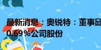 最新消息：奥锐特：董事邱培静拟减持不超过0.69%公司股份