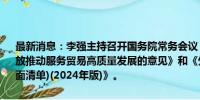 最新消息：李强主持召开国务院常务会议，审议通过《关于以高水平开放推动服务贸易高质量发展的意见》和《外商投资准入特别管理措施(负面清单)(2024年版)》。