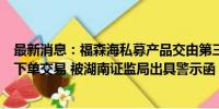 最新消息：福森海私募产品交由第三方个人进行交易决策和下单交易 被湖南证监局出具警示函